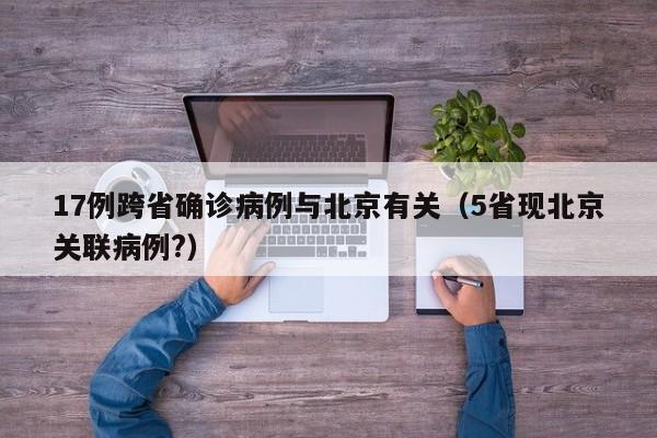 17例跨省确诊病例与北京有关(5省现北京关联病例?)