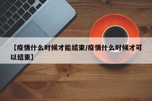 【疫情什么时候才能结束/疫情什么时候才可以结束】