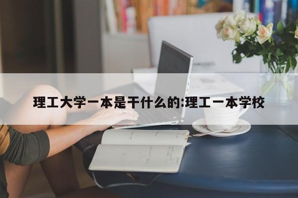 理工大学一本是干什么的:理工一本学校