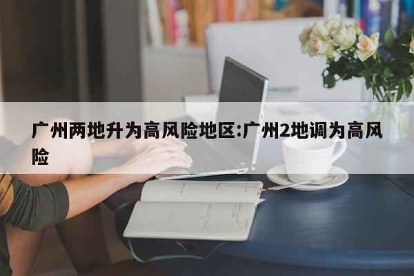 广州两地升为高风险地区:广州2地调为高风险