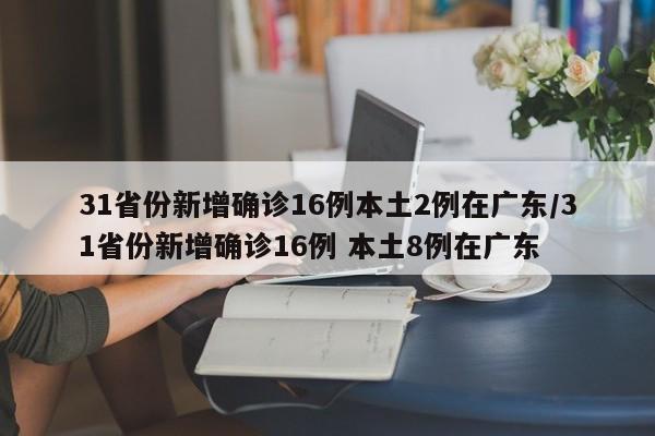 31省份新增确诊16例本土2例在广东/31省份新增确诊16例 本土8例在广东