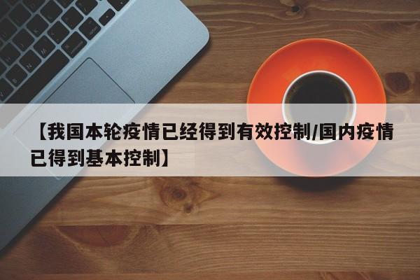 【我国本轮疫情已经得到有效控制/国内疫情已得到基本控制】