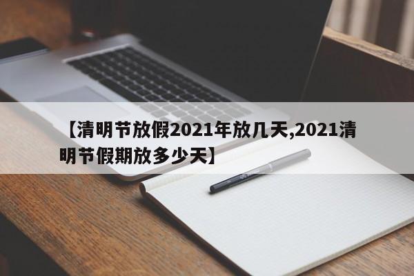 【清明节放假2021年放几天,2021清明节假期放多少天】