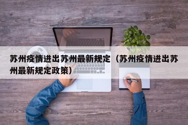 苏州疫情进出苏州最新规定(苏州疫情进出苏州最新规定政策)