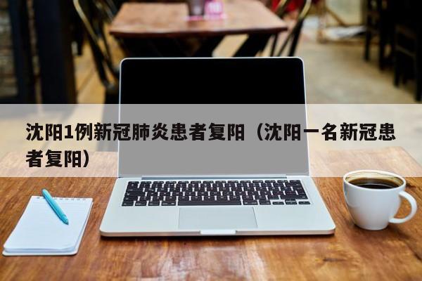 沈阳1例新冠肺炎患者复阳(沈阳一名新冠患者复阳)