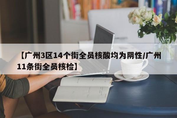 【广州3区14个街全员核酸均为阴性/广州11条街全员核检】