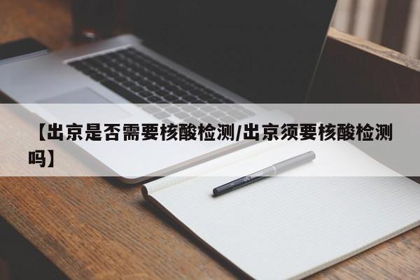 【出京是否需要核酸检测/出京须要核酸检测吗】