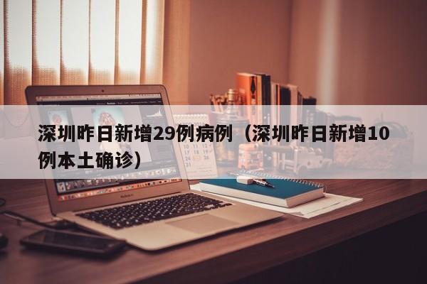 深圳昨日新增29例病例(深圳昨日新增10例本土确诊)