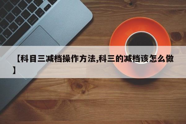 【科目三减档操作方法,科三的减档该怎么做】
