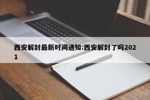 西安解封最新时间通知:西安解封了吗2021