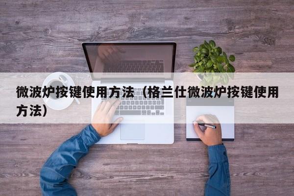 微波炉按键使用方法(格兰仕微波炉按键使用方法)