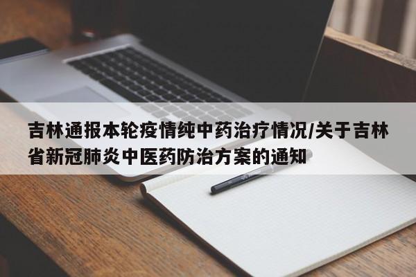 吉林通报本轮疫情纯中药治疗情况/关于吉林省新冠肺炎中医药防治方案的通知