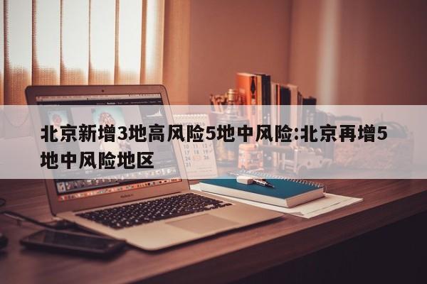 北京新增3地高风险5地中风险:北京再增5地中风险地区