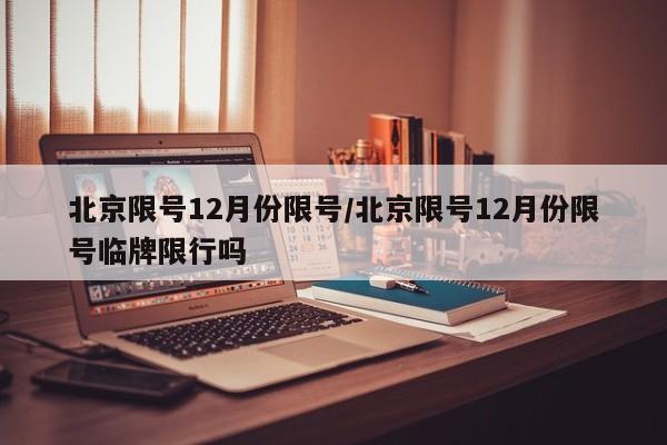 北京限号12月份限号/北京限号12月份限号临牌限行吗