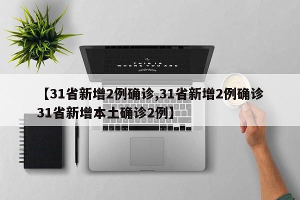 【31省新增2例确诊,31省新增2例确诊31省新增本土确诊2例】