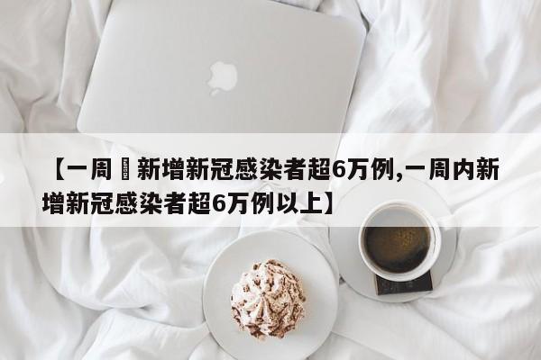 【一周內新增新冠感染者超6万例,一周内新增新冠感染者超6万例以上】