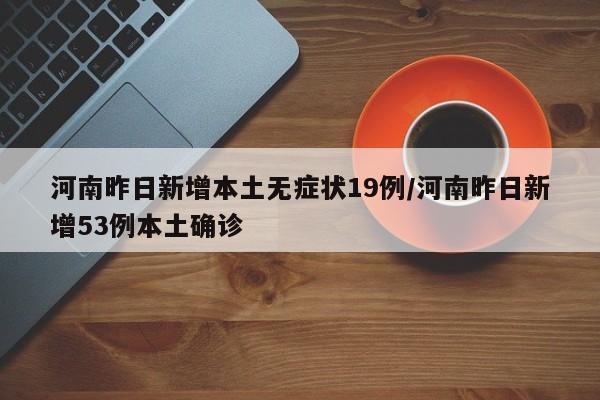 河南昨日新增本土无症状19例/河南昨日新增53例本土确诊