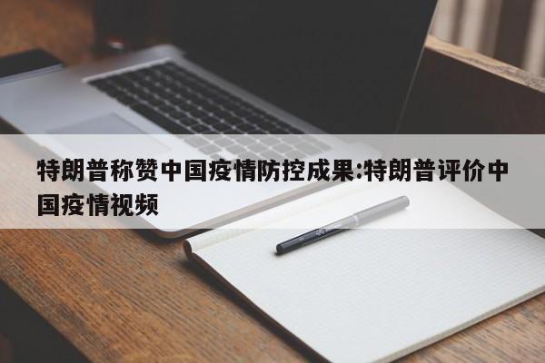 特朗普称赞中国疫情防控成果:特朗普评价中国疫情视频