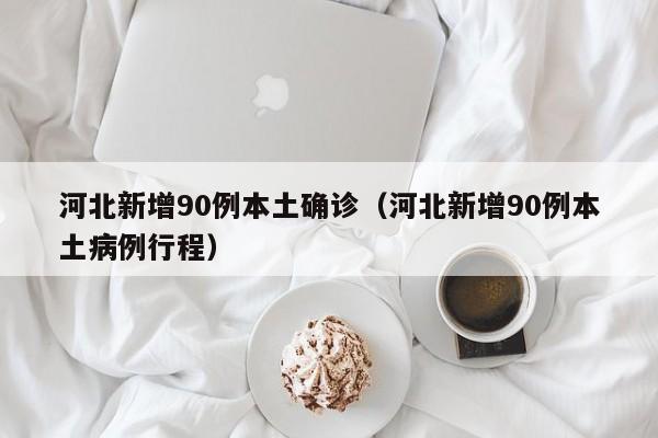 河北新增90例本土确诊(河北新增90例本土病例行程)