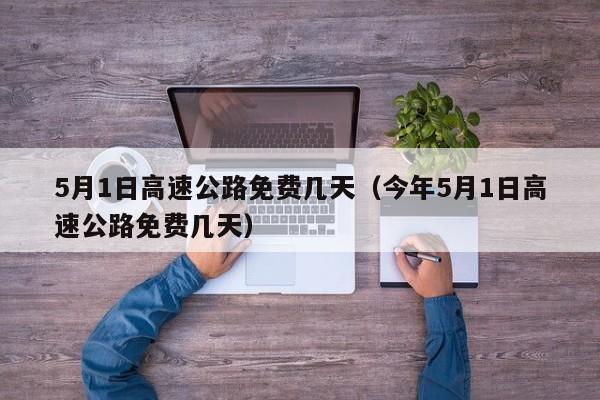 5月1日高速公路免费几天(今年5月1日高速公路免费几天)