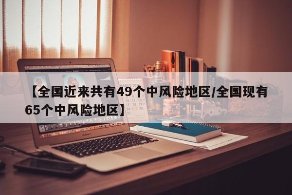 【全国近来共有49个中风险地区/全国现有65个中风险地区】