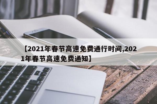 【2021年春节高速免费通行时间,2021年春节高速免费通知】
