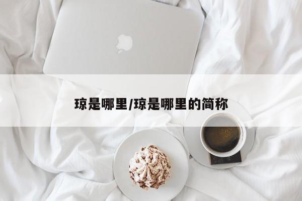 琼是哪里/琼是哪里的简称