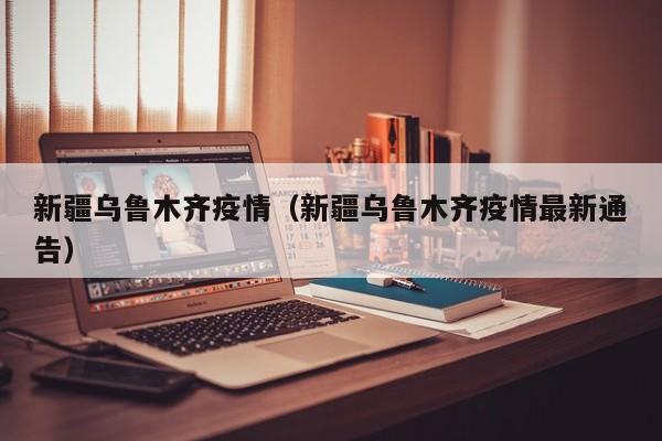 新疆乌鲁木齐疫情(新疆乌鲁木齐疫情最新通告)