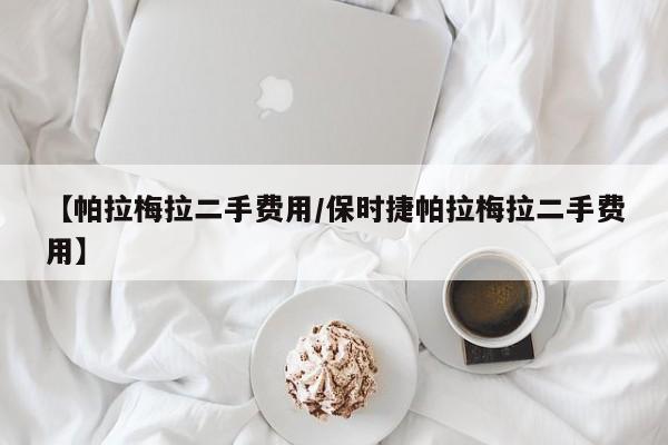 【帕拉梅拉二手费用/保时捷帕拉梅拉二手费用】