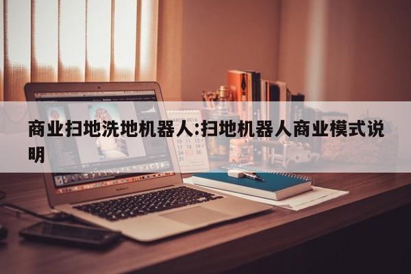 商业扫地洗地机器人:扫地机器人商业模式说明