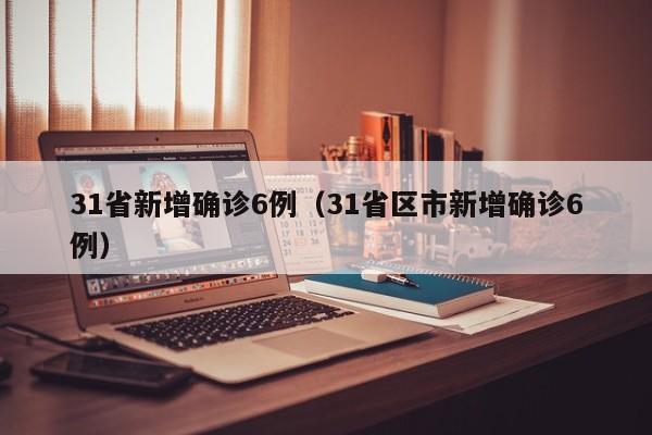 31省新增确诊6例(31省区市新增确诊6例)