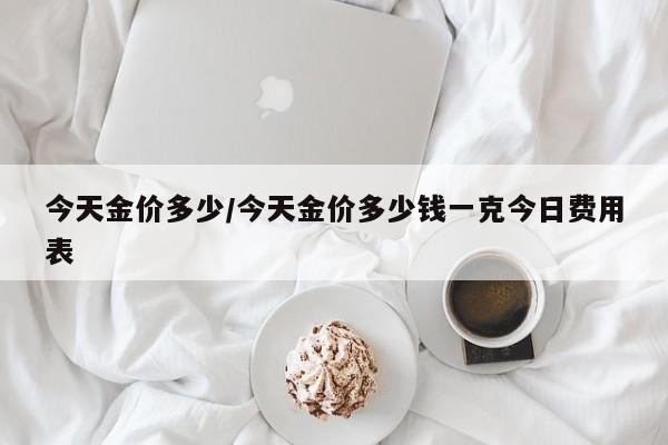 今天金价多少/今天金价多少钱一克今日费用表