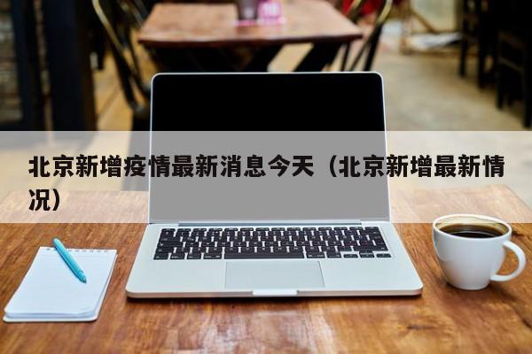 北京新增疫情最新消息今天(北京新增最新情况)