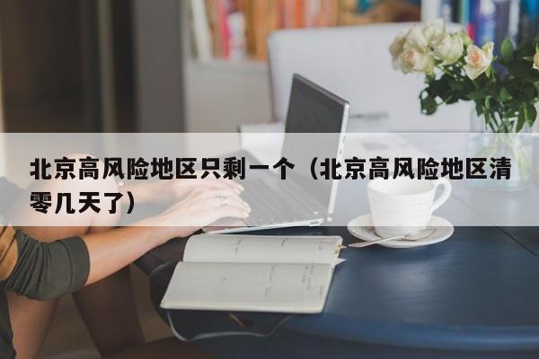 北京高风险地区只剩一个(北京高风险地区清零几天了)