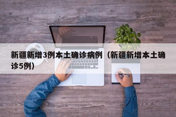 新疆新增3例本土确诊病例(新疆新增本土确诊5例)