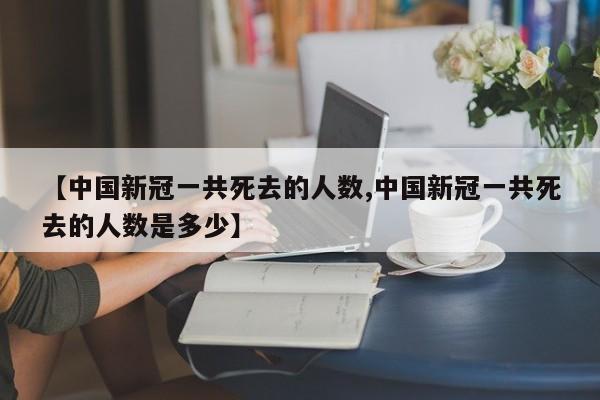 【中国新冠一共死去的人数,中国新冠一共死去的人数是多少】