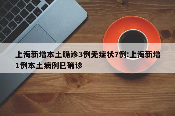 上海新增本土确诊3例无症状7例:上海新增1例本土病例巳确诊
