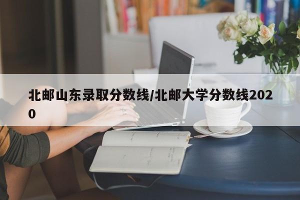 北邮山东录取分数线/北邮大学分数线2020