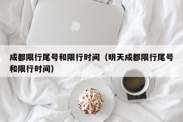 成都限行尾号和限行时间(明天成都限行尾号和限行时间)