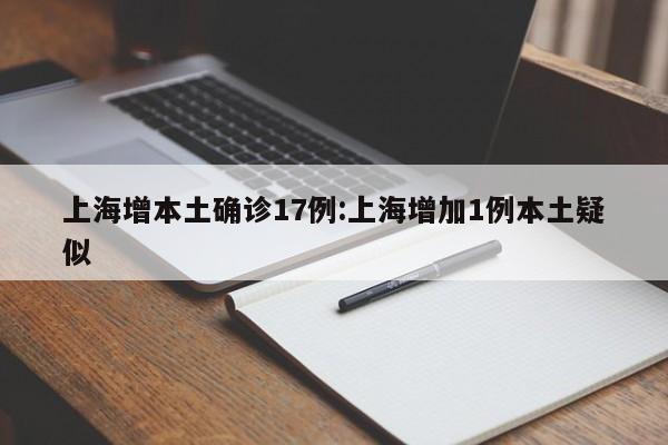 上海增本土确诊17例:上海增加1例本土疑似