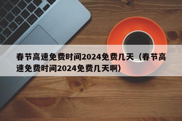 春节高速免费时间2024免费几天(春节高速免费时间2024免费几天啊)
