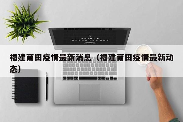 福建莆田疫情最新消息(福建莆田疫情最新动态)