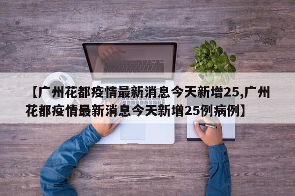【广州花都疫情最新消息今天新增25,广州花都疫情最新消息今天新增25例病例】