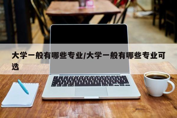 大学一般有哪些专业/大学一般有哪些专业可选