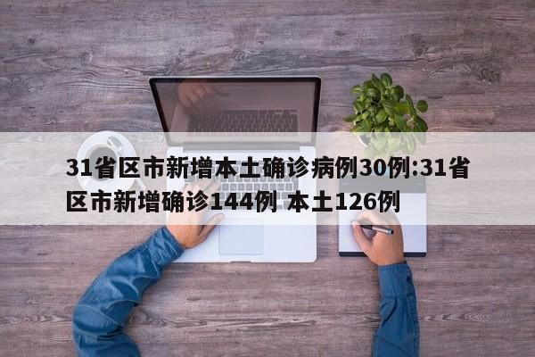 31省区市新增本土确诊病例30例:31省区市新增确诊144例 本土126例