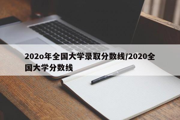 202o年全国大学录取分数线/2020全国大学分数线