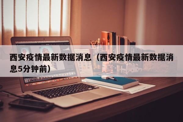 西安疫情最新数据消息(西安疫情最新数据消息5分钟前)