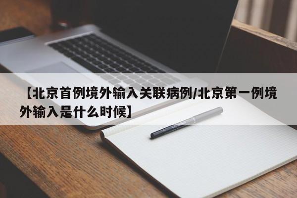 【北京首例境外输入关联病例/北京第一例境外输入是什么时候】