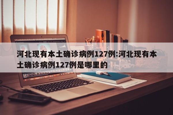 河北现有本土确诊病例127例:河北现有本土确诊病例127例是哪里的