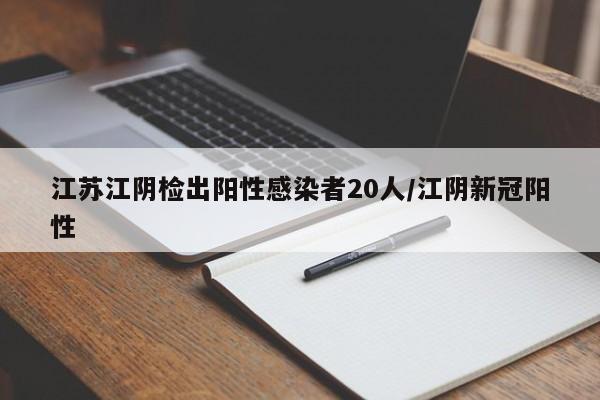江苏江阴检出阳性感染者20人/江阴新冠阳性